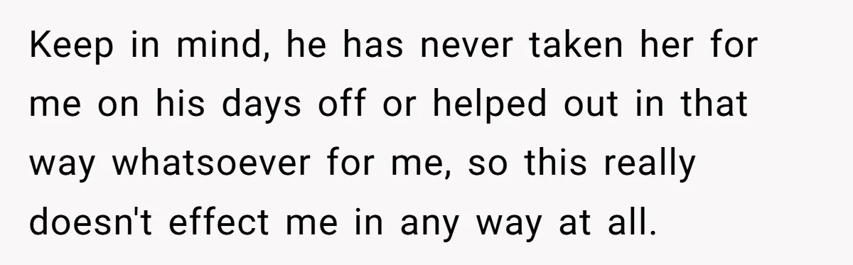 Keep in mind, he has never taken her for me on his days off or helped out in that way whatsoever for me, so this really doesn't effect me in...