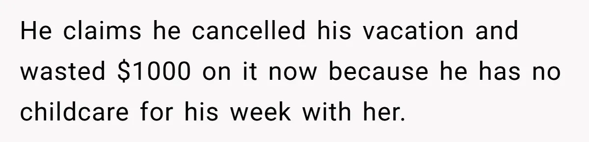 He claims he cancelled his vacation and wasted $1000 on it now because he has no childcare for his week with her.