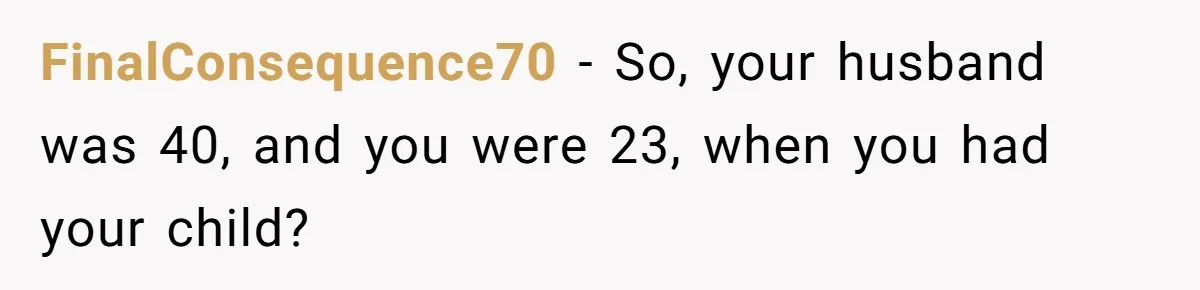 FinalConsequence70 − So, your husband was 40, and you were 23, when you had your child?