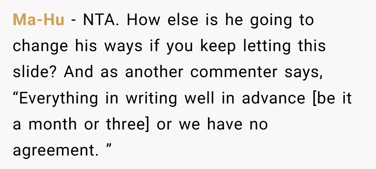 Ma-Hu − NTA. How else is he going to change his ways if you keep letting this slide? And as another commenter says, “Everything in writing well in advance [be...
