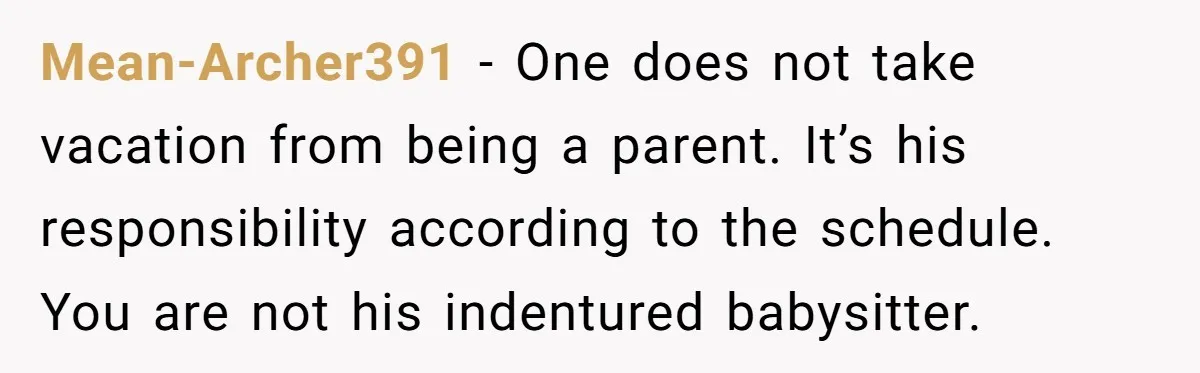Mean-Archer391 − One does not take vacation from being a parent. It’s his responsibility according to the schedule. You are not his indentured babysitter.
