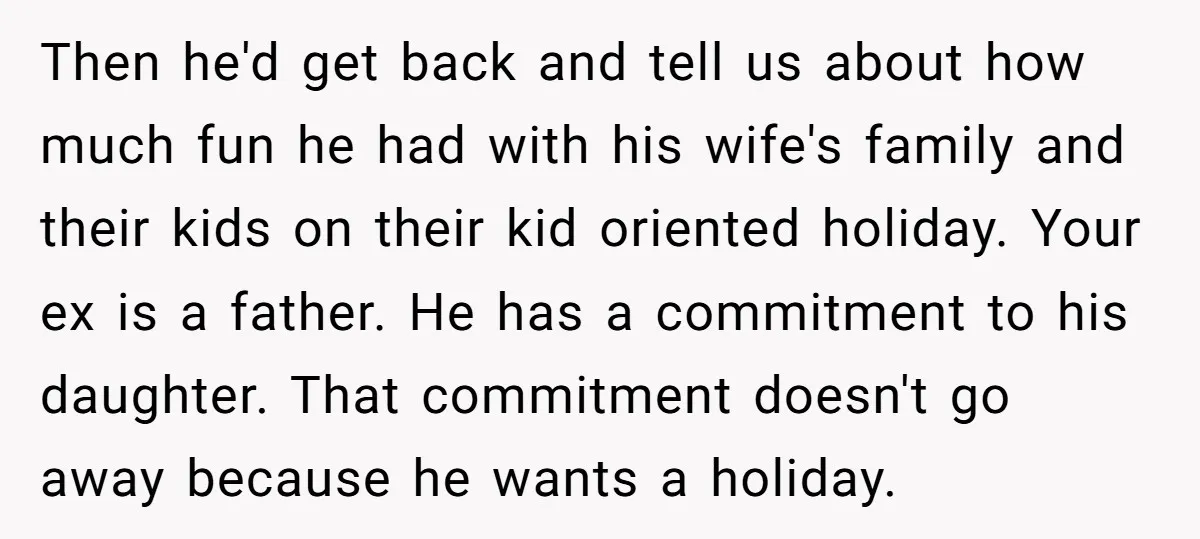 Then he'd get back and tell us about how much fun he had with his wife's family and their kids on their kid oriented holiday. Your ex is a father....