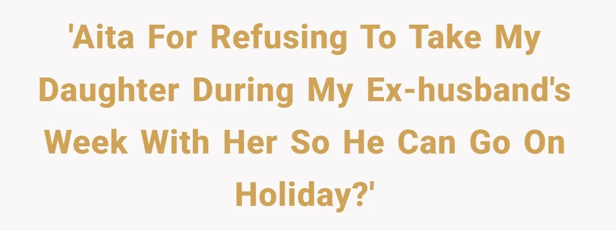 'AITA for refusing to take my daughter during my ex-husband's week with her so he can go on holiday?'
