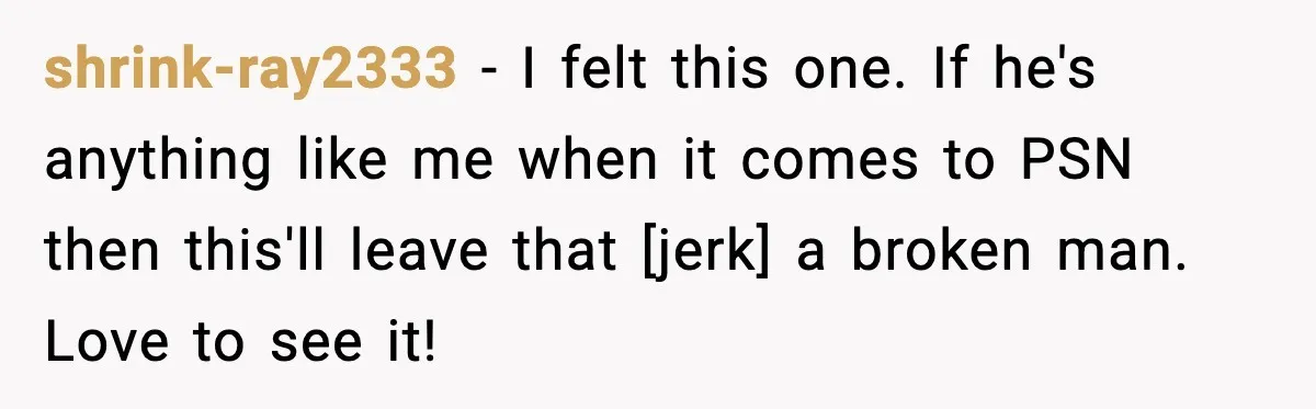 shrink-ray2333 - I felt this one. If he's anything like me when it comes to PSN then this'll leave that [jerk] a broken man. Love to see it!