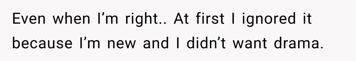 Even when I’m right.. At first I ignored it because I’m new and I didn’t want drama.