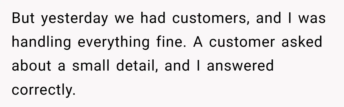 But yesterday we had customers, and I was handling everything fine. A customer asked about a small detail, and I answered correctly.