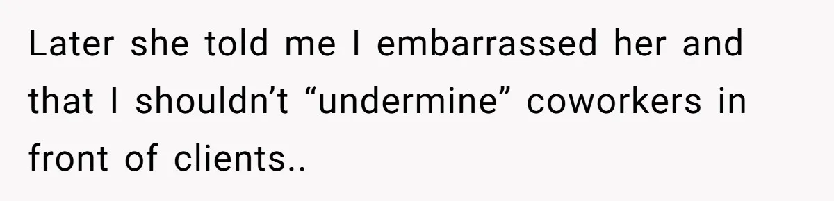 Later she told me I embarrassed her and that I shouldn’t “undermine” coworkers in front of clients..