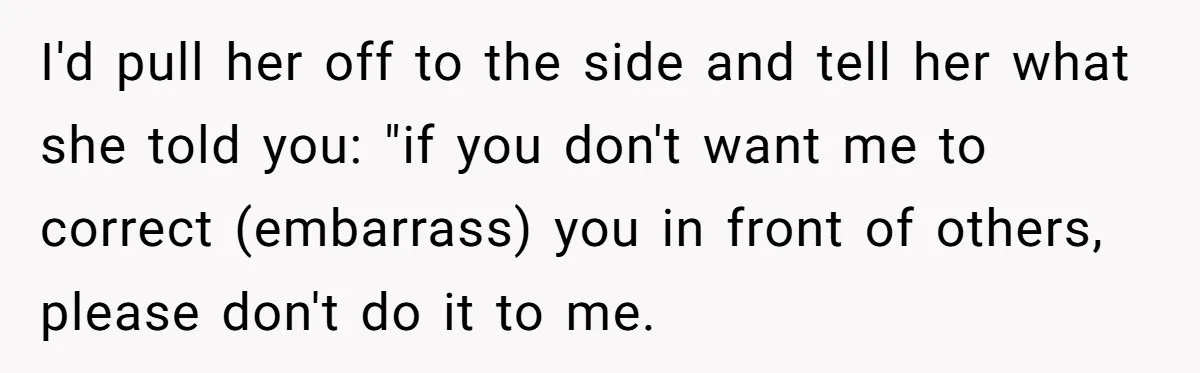 I'd pull her off to the side and tell her what she told you: "if you don't want me to correct (embarrass) you in front of others, please don't do...