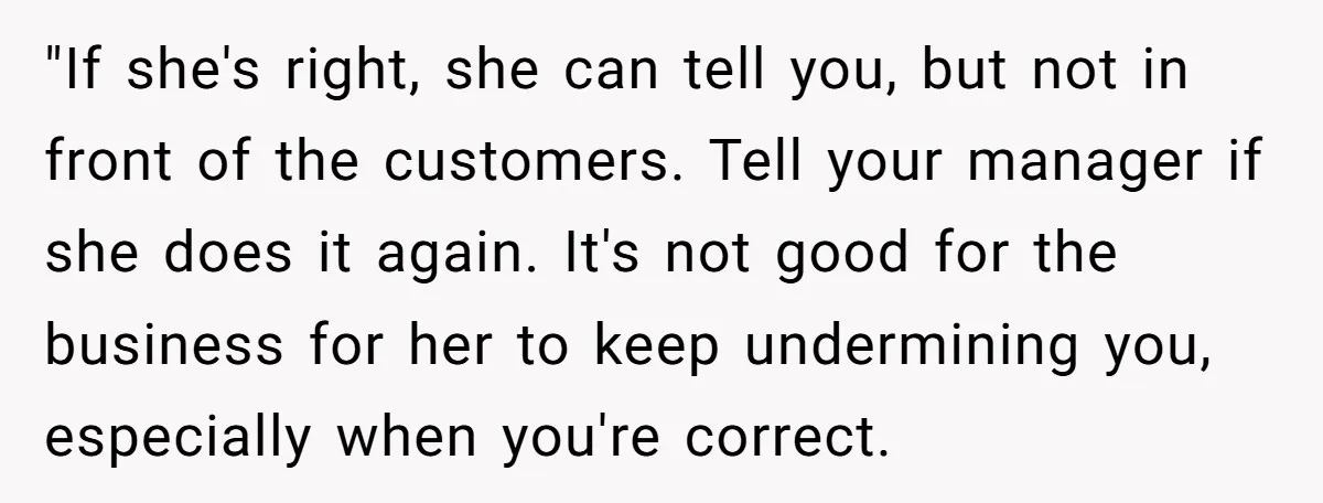 "If she's right, she can tell you, but not in front of the customers. Tell your manager if she does it again. It's not good for the business for her...
