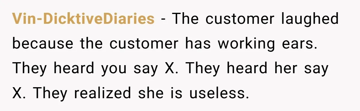 Vin-DicktiveDiaries − The customer laughed because the customer has working ears. They heard you say X. They heard her say X. They realized she is useless.
