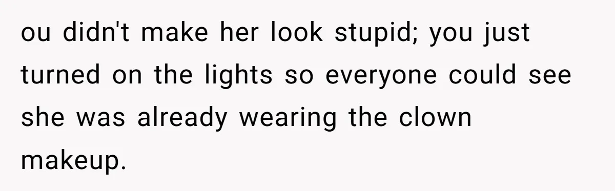 ou didn't make her look stupid; you just turned on the lights so everyone could see she was already wearing the clown makeup.