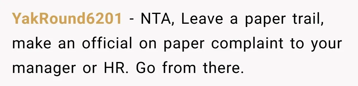 YakRound6201 − NTA, Leave a paper trail, make an official on paper complaint to your manager or HR. Go from there.