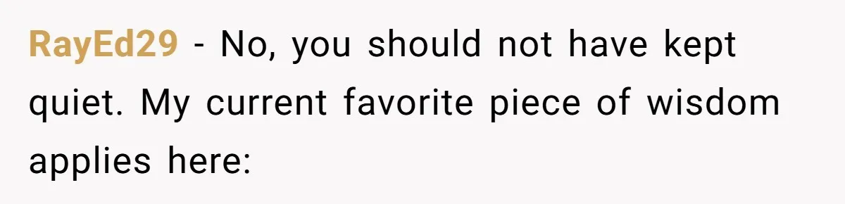 RayEd29 − No, you should not have kept quiet. My current favorite piece of wisdom applies here: