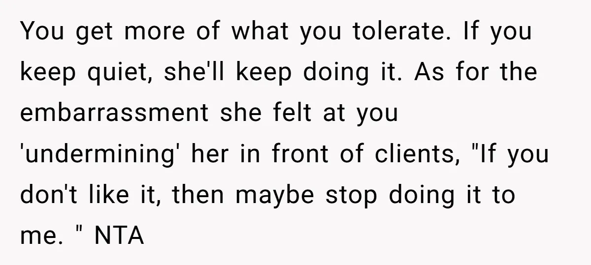 You get more of what you tolerate. If you keep quiet, she'll keep doing it. As for the embarrassment she felt at you 'undermining' her in front of clients, "If...