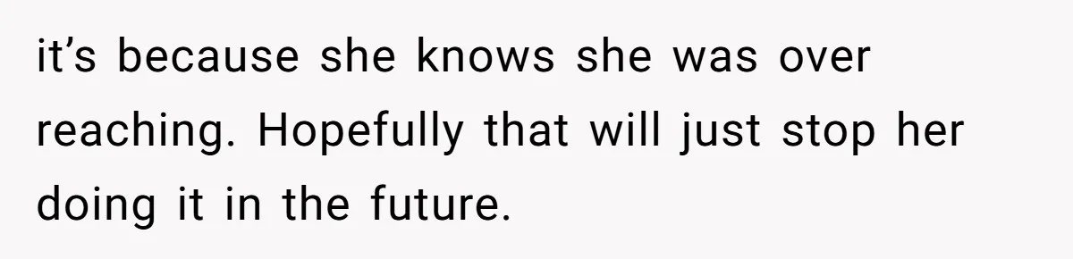 it’s because she knows she was over reaching. Hopefully that will just stop her doing it in the future.