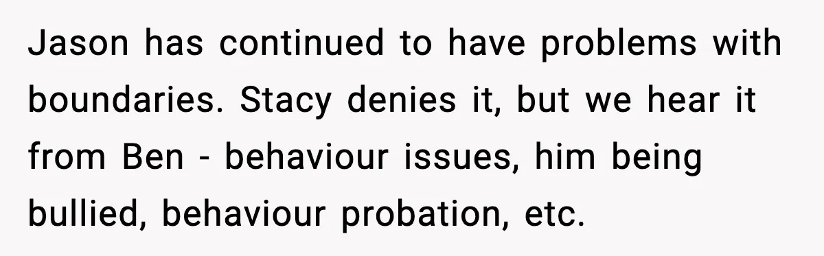 Jason has continued to have problems with boundaries. Stacy denies it, but we hear it from Ben - behaviour issues, him being bullied, behaviour probation, etc.