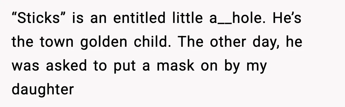 “Sticks” is an entitled little a__hole. He’s the town golden child. The other day, he was asked to put a mask on by my daughter