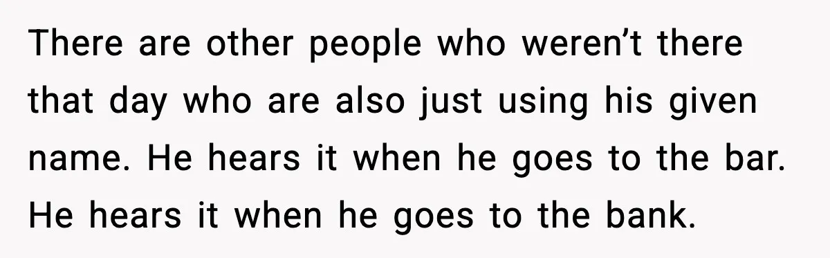 There are other people who weren’t there that day who are also just using his given name. He hears it when he goes to the bar. He hears it when...