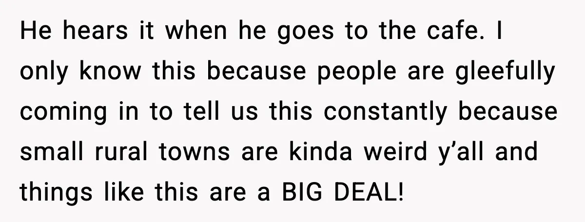 He hears it when he goes to the cafe. I only know this because people are gleefully coming in to tell us this constantly because small rural towns are kinda...