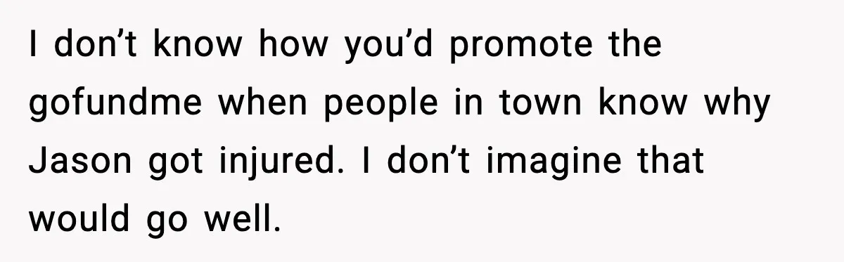 I don’t know how you’d promote the gofundme when people in town know why Jason got injured. I don’t imagine that would go well.