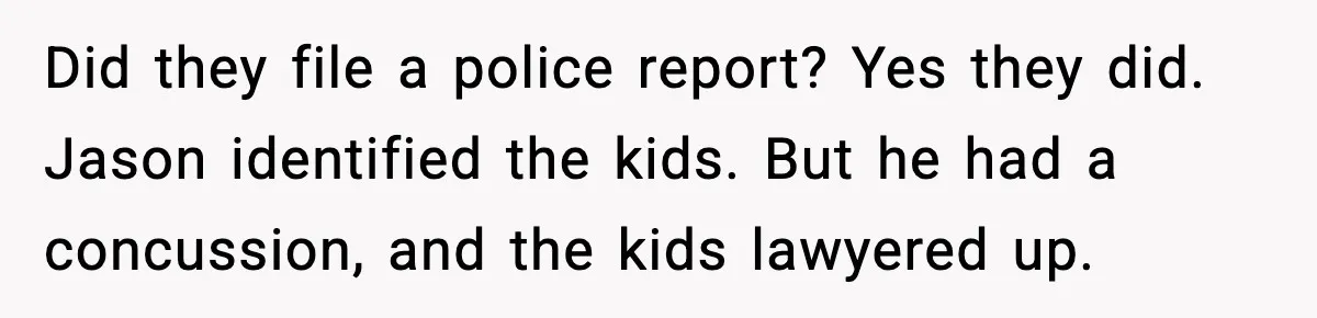 Did they file a police report? Yes they did. Jason identified the kids. But he had a concussion, and the kids lawyered up.