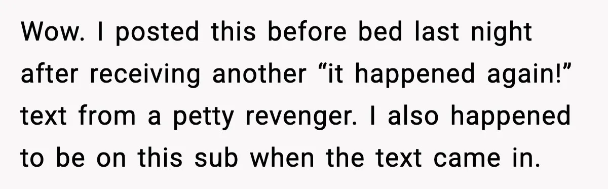 Wow. I posted this before bed last night after receiving another “it happened again!” text from a petty revenger. I also happened to be on this sub when the text...