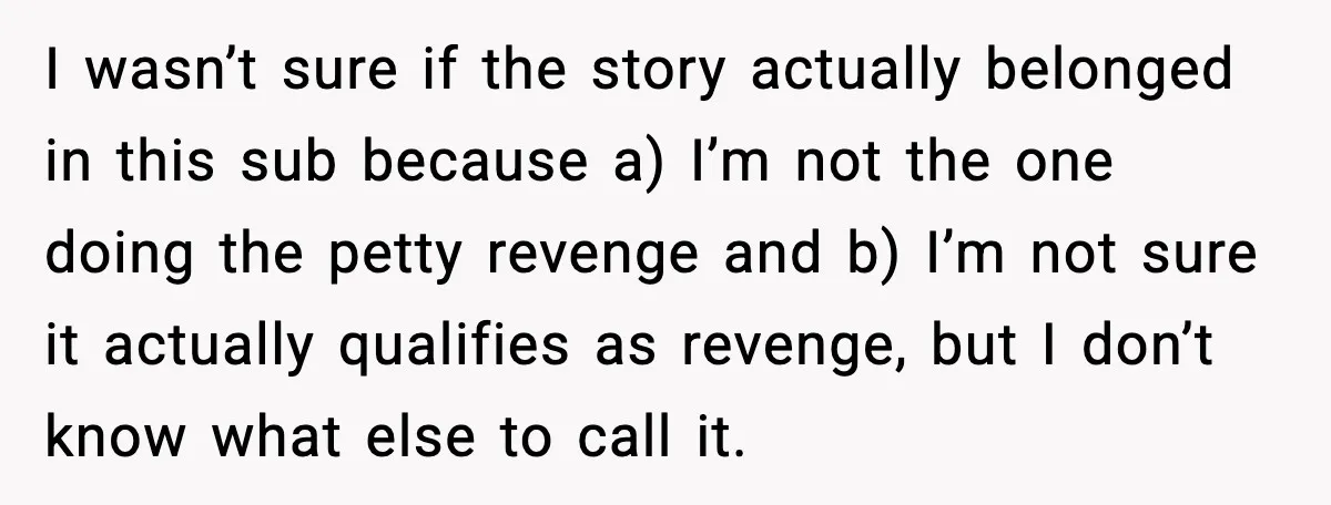 I wasn’t sure if the story actually belonged in this sub because a) I’m not the one doing the petty revenge and b) I’m not sure it actually qualifies as...