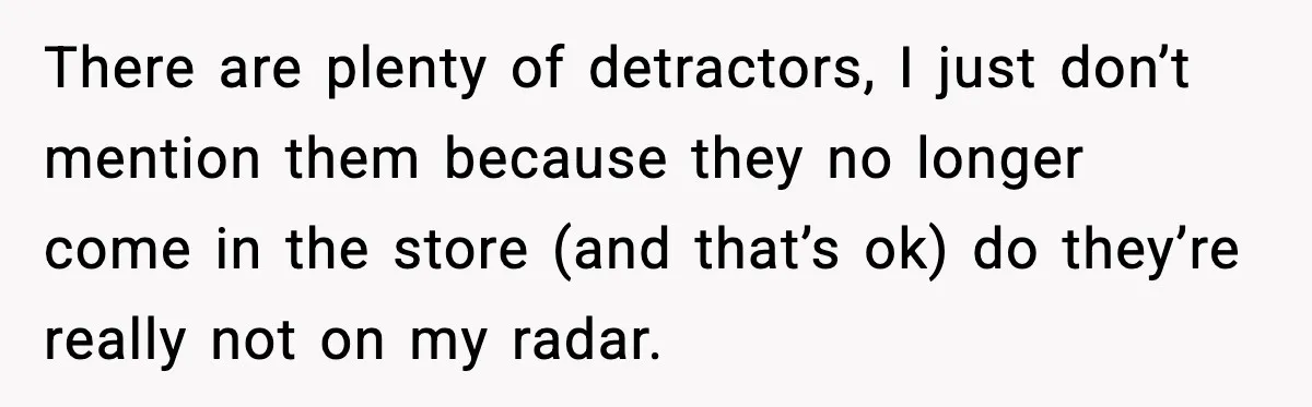 There are plenty of detractors, I just don’t mention them because they no longer come in the store (and that’s ok) do they’re really not on my radar.