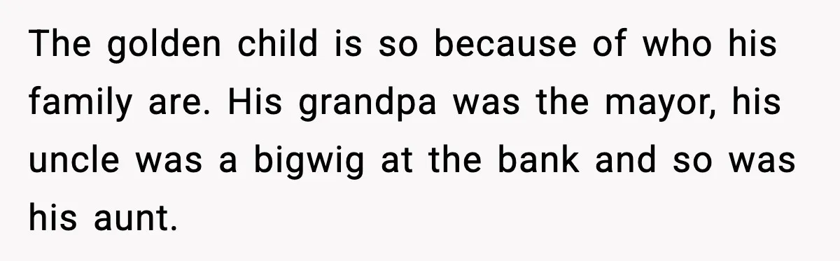 The golden child is so because of who his family are. His grandpa was the mayor, his uncle was a bigwig at the bank and so was his aunt.