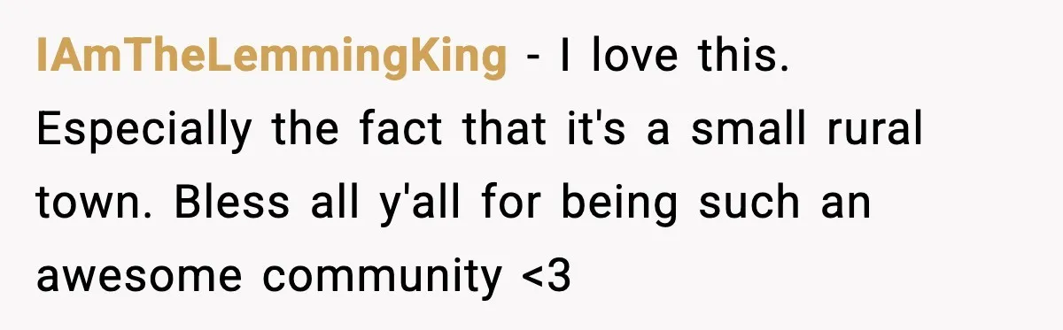 IAmTheLemmingKing - I love this. Especially the fact that it's a small rural town. Bless all y'all for being such an awesome community <3