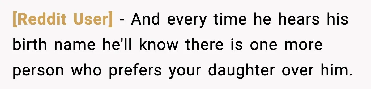 [Reddit User] - And every time he hears his birth name he'll know there is one more person who prefers your daughter over him.