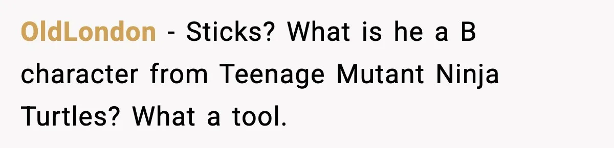 OldLondon - Sticks? What is he a B character from Teenage Mutant Ninja Turtles? What a tool.