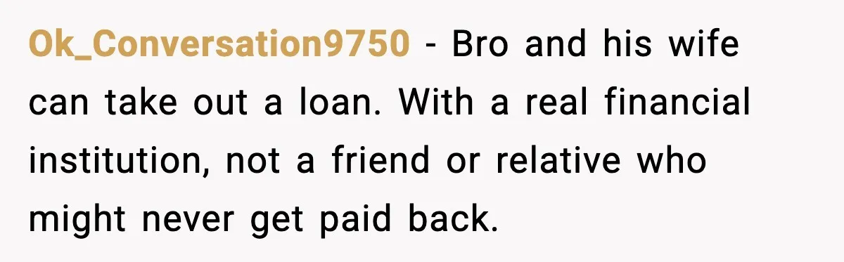 Ok_Conversation9750 - Bro and his wife can take out a loan. With a real financial institution, not a friend or relative who might never get paid back.
