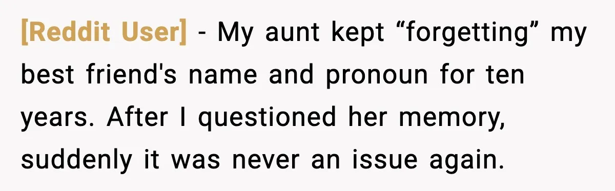 [Reddit User] - My aunt kept “forgetting” my best friend's name and pronoun for ten years. After I questioned her memory, suddenly it was never an issue again.