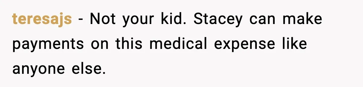 teresajs - Not your kid. Stacey can make payments on this medical expense like anyone else.