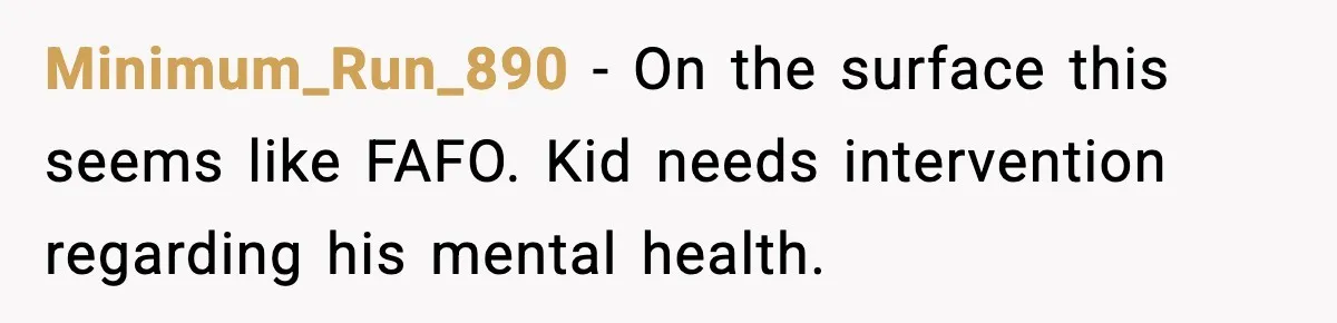 Minimum_Run_890 - On the surface this seems like FAFO. Kid needs intervention regarding his mental health.