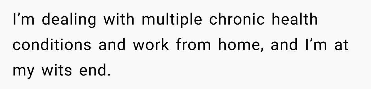 I’m dealing with multiple chronic health conditions and work from home, and I’m at my wits end.