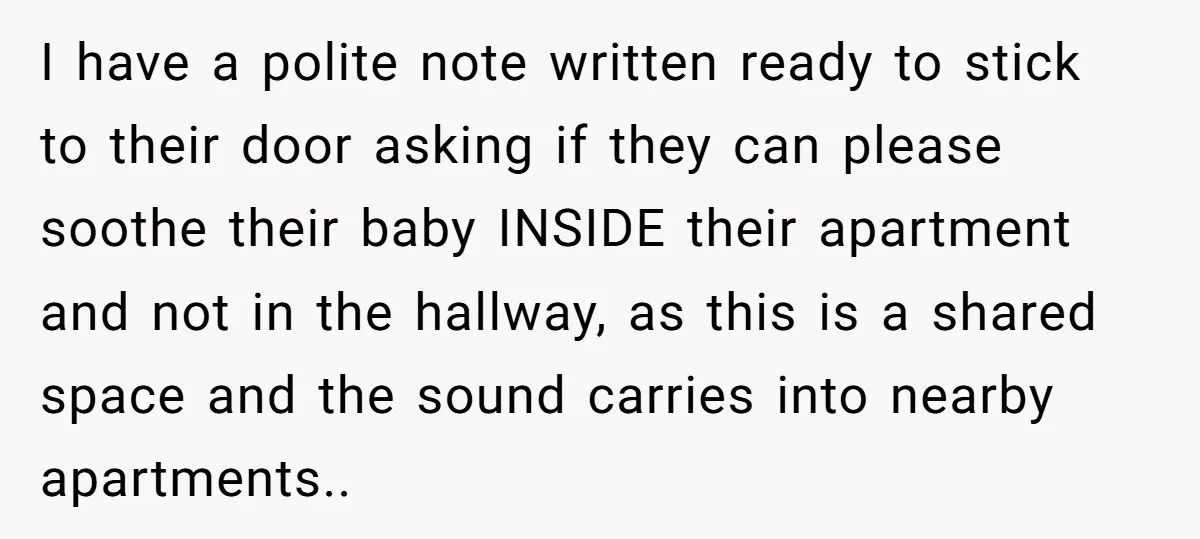 I have a polite note written ready to stick to their door asking if they can please soothe their baby INSIDE their apartment and not in the hallway, as this...