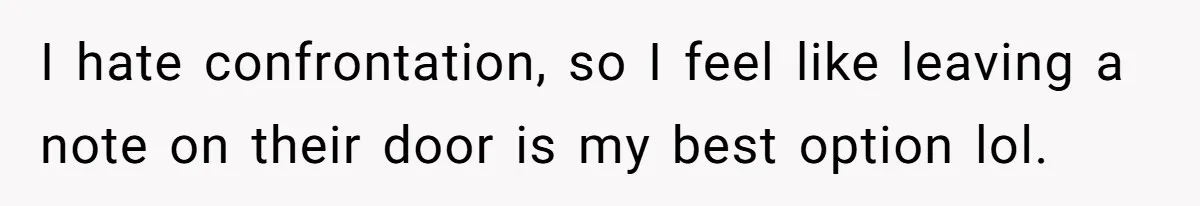I hate confrontation, so I feel like leaving a note on their door is my best option lol.