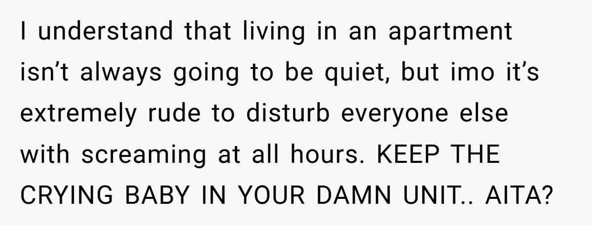 I understand that living in an apartment isn’t always going to be quiet, but imo it’s extremely rude to disturb everyone else with screaming at all hours. KEEP THE CRYING...