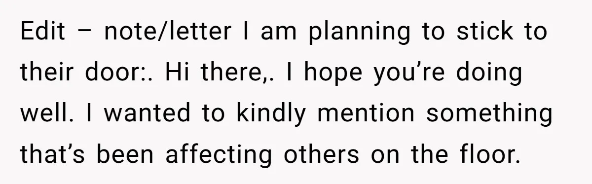 Edit – note/letter I am planning to stick to their door:. Hi there,. I hope you’re doing well. I wanted to kindly mention something that’s been affecting others on the...