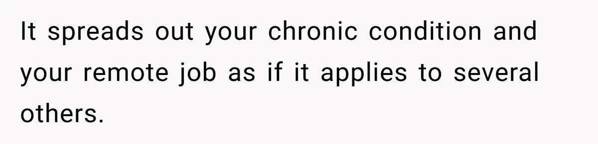 It spreads out your chronic condition and your remote job as if it applies to several others.