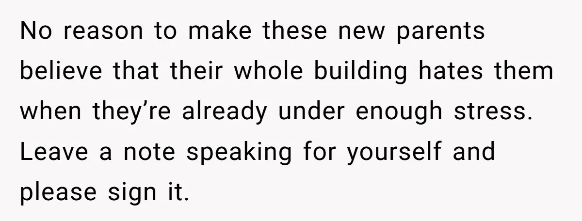 No reason to make these new parents believe that their whole building hates them when they’re already under enough stress. Leave a note speaking for yourself and please sign it.