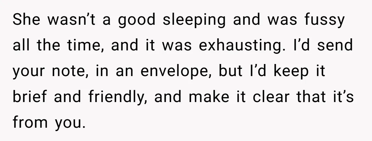 She wasn’t a good sleeping and was fussy all the time, and it was exhausting. I’d send your note, in an envelope, but I’d keep it brief and friendly, and...
