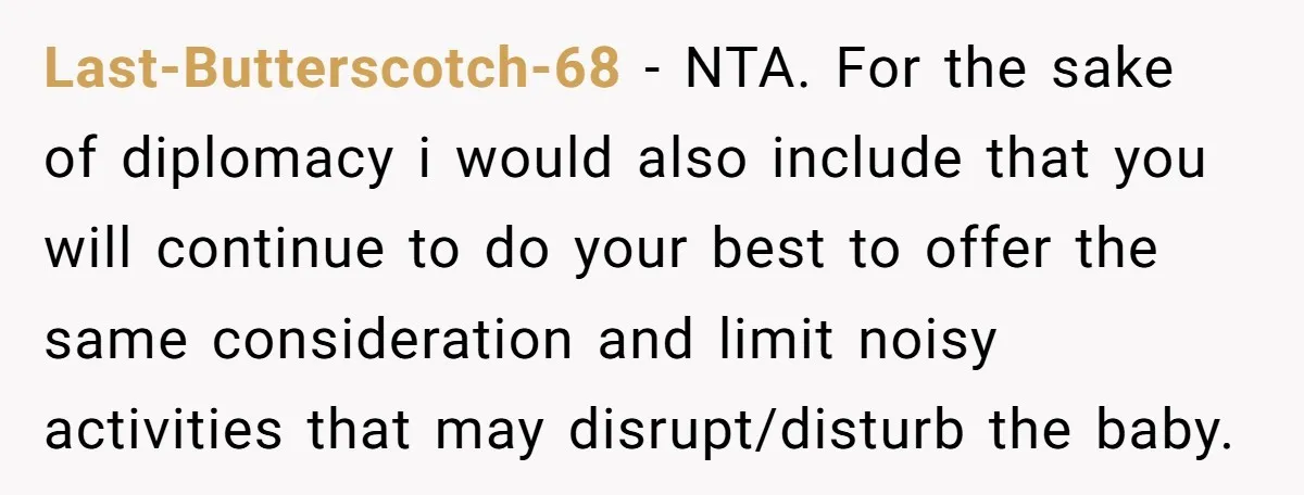 Last-Butterscotch-68 − NTA. For the sake of diplomacy i would also include that you will continue to do your best to offer the same consideration and limit noisy activities that...
