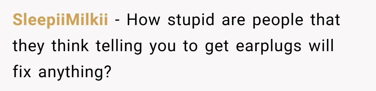 SleepiiMilkii − How stupid are people that they think telling you to get earplugs will fix anything?