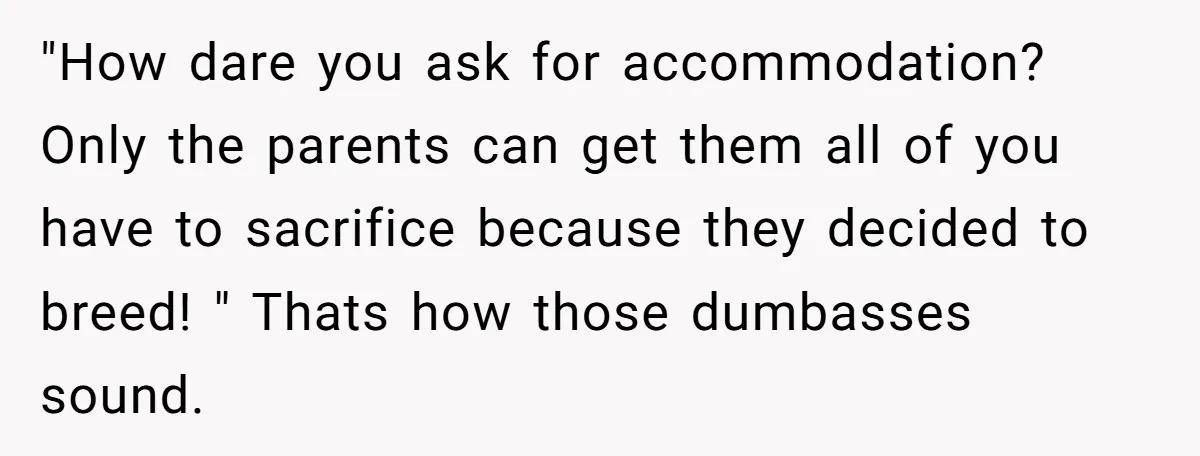 "How dare you ask for accommodation? Only the parents can get them all of you have to sacrifice because they decided to breed! " Thats how those dumbasses sound.