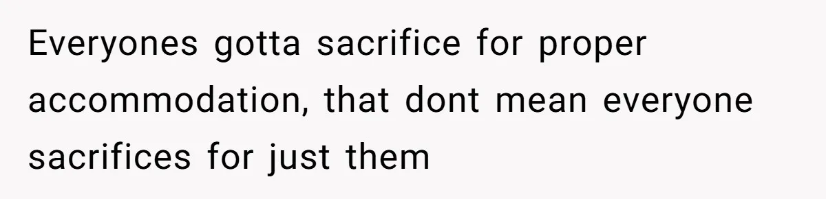 Everyones gotta sacrifice for proper accommodation, that dont mean everyone sacrifices for just them