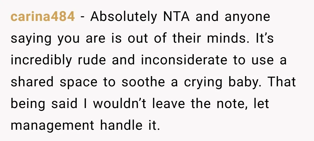 carina484 − Absolutely NTA and anyone saying you are is out of their minds. It’s incredibly rude and inconsiderate to use a shared space to soothe a crying baby. That...