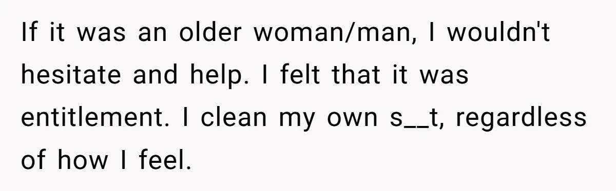 If it was an older woman/man, I wouldn't hesitate and help. I felt that it was entitlement. I clean my own s__t, regardless of how I feel.